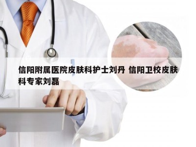 信阳附属医院皮肤科护士刘丹 信阳卫校皮肤科专家刘磊