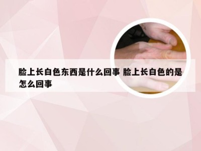 脸上长白色东西是什么回事 脸上长白色的是怎么回事