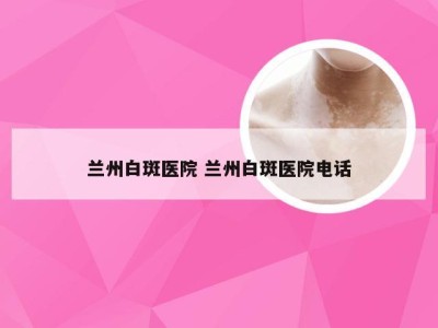 兰州白斑医院 兰州白斑医院电话