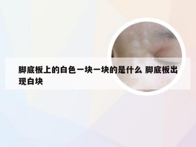 脚底板上的白色一块一块的是什么 脚底板出现白块