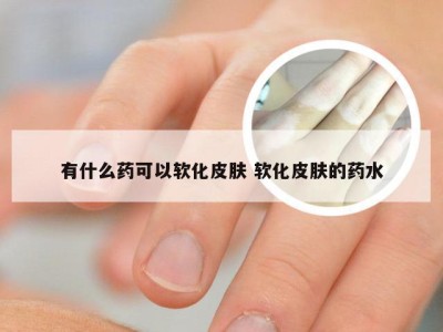 有什么药可以软化皮肤 软化皮肤的药水