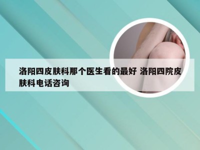 洛阳四皮肤科那个医生看的最好 洛阳四院皮肤科电话咨询