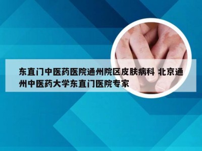 东直门中医药医院通州院区皮肤病科 北京通州中医药大学东直门医院专家