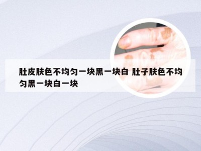 肚皮肤色不均匀一块黑一块白 肚子肤色不均匀黑一块白一块