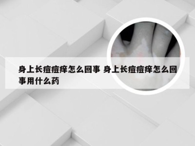 身上长痘痘痒怎么回事 身上长痘痘痒怎么回事用什么药