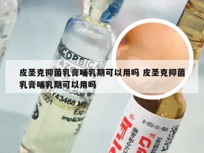 皮圣克抑菌乳膏哺乳期可以用吗 皮圣克抑菌乳膏哺乳期可以用吗