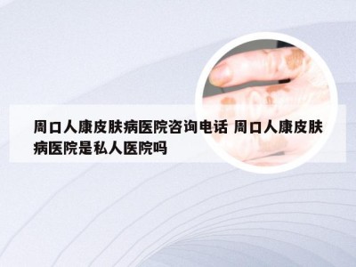 周口人康皮肤病医院咨询电话 周口人康皮肤病医院是私人医院吗