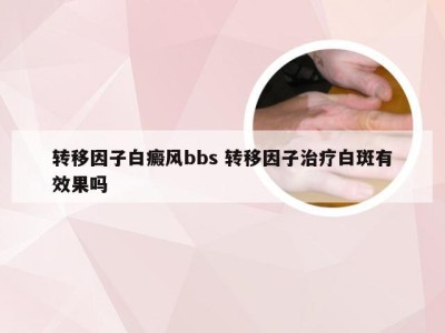 转移因子白癜风bbs 转移因子治疗白斑有效果吗