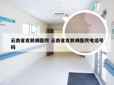 云南省皮肤病医院 云南省皮肤病医院电话号码