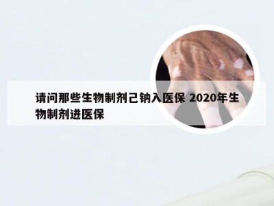 请问那些生物制剂己钠入医保 2020年生物制剂进医保