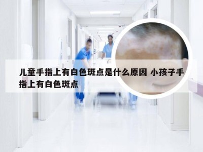 儿童手指上有白色斑点是什么原因 小孩子手指上有白色斑点