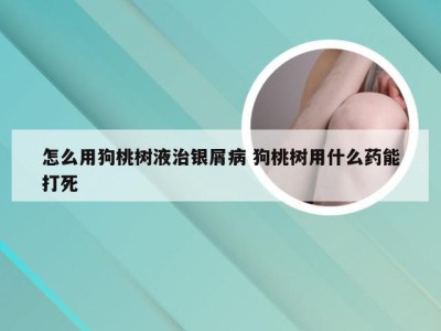 怎么用狗桃树液治银屑病 狗桃树用什么药能打死