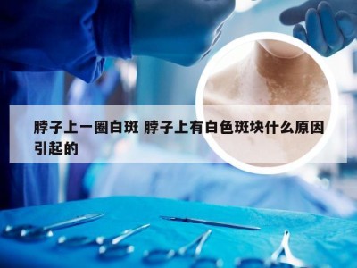 脖子上一圈白斑 脖子上有白色斑块什么原因引起的