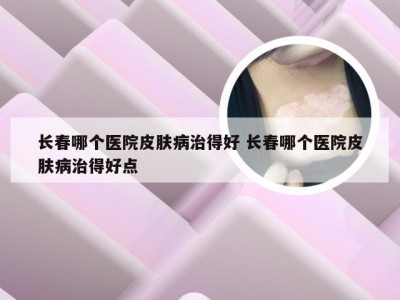 长春哪个医院皮肤病治得好 长春哪个医院皮肤病治得好点