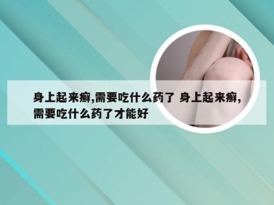 身上起来癣,需要吃什么药了 身上起来癣,需要吃什么药了才能好