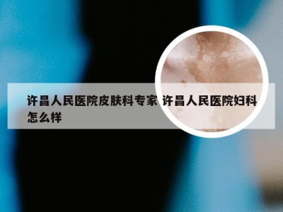 许昌人民医院皮肤科专家 许昌人民医院妇科怎么样