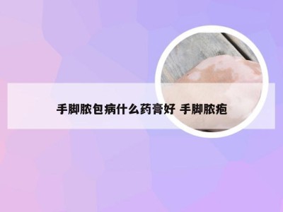 手脚脓包病什么药膏好 手脚脓疱