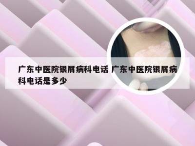 广东中医院银屑病科电话 广东中医院银屑病科电话是多少