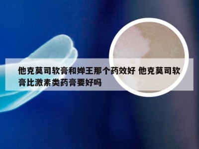 他克莫司软膏和婵王那个药效好 他克莫司软膏比激素类药膏要好吗