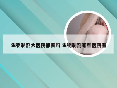 生物制剂大医院都有吗 生物制剂哪些医院有