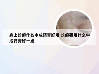 身上长癣什么中成药膏好用 长癣要用什么中成药膏好一点