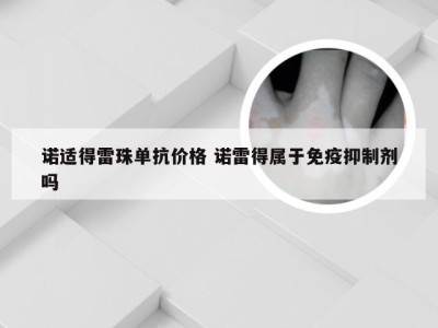 诺适得雷珠单抗价格 诺雷得属于免疫抑制剂吗