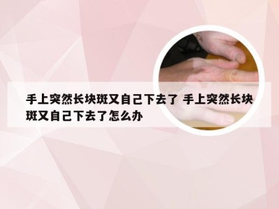 手上突然长块斑又自己下去了 手上突然长块斑又自己下去了怎么办