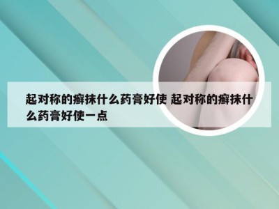 起对称的癣抹什么药膏好使 起对称的癣抹什么药膏好使一点