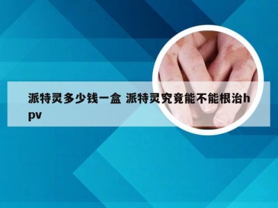 派特灵多少钱一盒 派特灵究竟能不能根治hpv