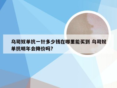 乌司奴单抗一针多少钱在哪里能买到 乌司奴单抗明年会降价吗?