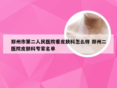 郑州市第二人民医院看皮肤科怎么样 郑州二医院皮肤科专家名单