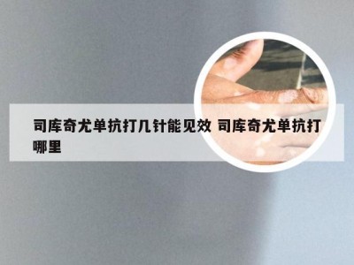 司库奇尤单抗打几针能见效 司库奇尤单抗打哪里