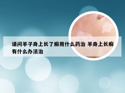 请问羊子身上长了癣用什么药治 羊身上长癣有什么办法治