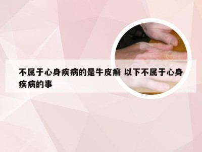 不属于心身疾病的是牛皮癣 以下不属于心身疾病的事