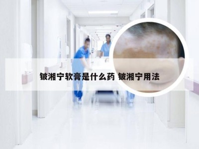 铍湘宁软膏是什么药 铍湘宁用法