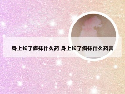 身上长了癣抹什么药 身上长了癣抹什么药膏