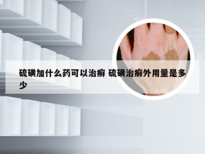 硫磺加什么药可以治癣 硫磺治癣外用量是多少