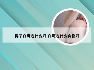 得了白斑吃什么好 白斑吃什么食物好