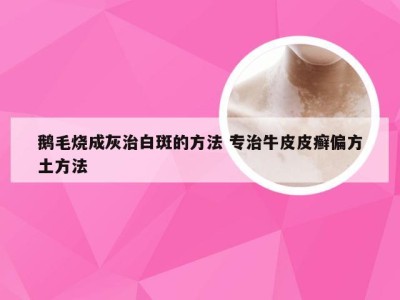 鹅毛烧成灰治白斑的方法 专治牛皮皮癣偏方土方法