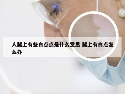 人腿上有些白点点是什么意思 腿上有白点怎么办