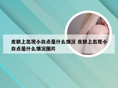 皮肤上出现小白点是什么情况 皮肤上出现小白点是什么情况图片