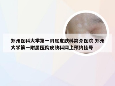 郑州医科大学第一附属皮肤科简介医院 郑州大学第一附属医院皮肤科网上预约挂号