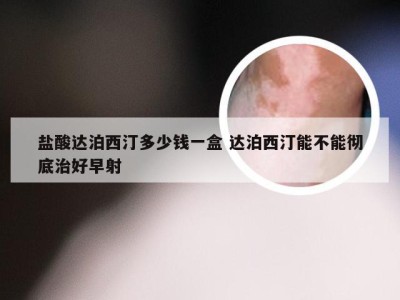 盐酸达泊西汀多少钱一盒 达泊西汀能不能彻底治好早射