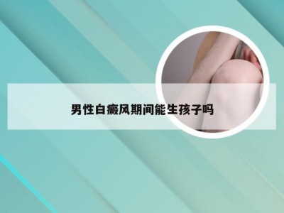 男性白癜风期间能生孩子吗