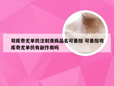 司库奇尤单抗注射液商品名可善挺 可善挺司库奇尤单抗有副作用吗