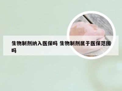 生物制剂纳入医保吗 生物制剂属于医保范围吗