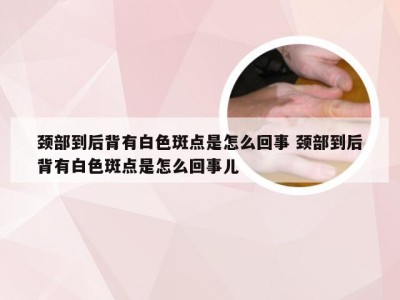 颈部到后背有白色斑点是怎么回事 颈部到后背有白色斑点是怎么回事儿