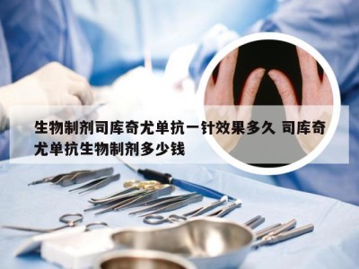 生物制剂司库奇尤单抗一针效果多久 司库奇尤单抗生物制剂多少钱