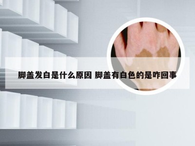 脚盖发白是什么原因 脚盖有白色的是咋回事