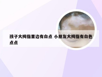 孩子大拇指里边有白点 小朋友大拇指有白色点点